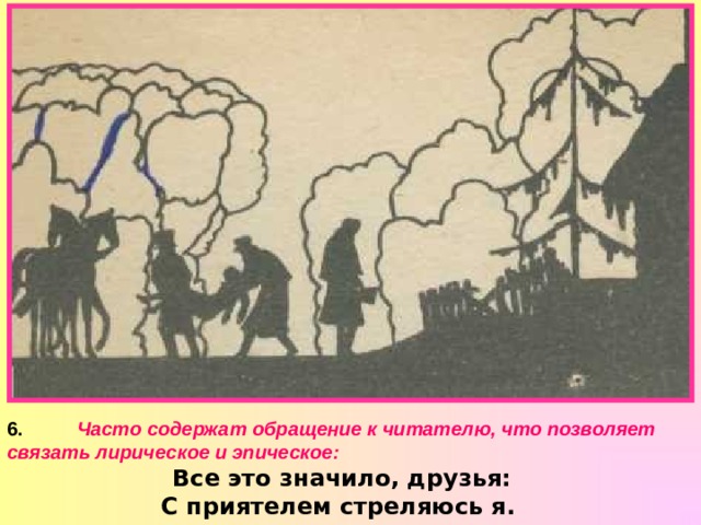 6.  Часто содержат обращение к читателю, что позволяет связать лирическое и эпическое: Все это значило, друзья: С приятелем стреляюсь я.  