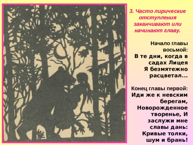 3. Часто лирические отступления заканчивают или начинают главу.   Начало главы восьмой: В те дни, когда в садах Лицея Я безмятежно расцветал...  Конец главы первой: Иди же к невским берегам, Новорожденное творенье, И заслужи мне славы дань: Кривые толки, шум и брань! 