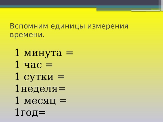 Вспомним единицы измерения времени. 1 минута = 1 час = 1 сутки = 1неделя= 1 месяц = 1год= 