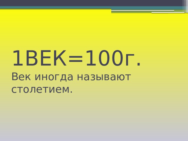 1ВЕК=100г.  Век иногда называют столетием. 