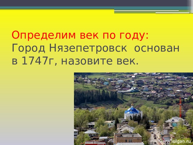 Определим век по году:  Город Нязепетровск основан в 1747г, назовите век.   