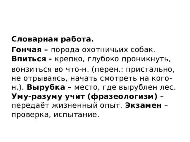 Словарная работа. Гончая – порода охотничьих собак. Впиться - крепко, глубоко проникнуть, вонзиться во что-н. (перен.: пристально, не отрываясь, начать смотреть на кого-н.). Вырубка – место, где вырублен лес. Уму-разуму учит (фразеологизм) – передаёт жизненный опыт. Экзамен – проверка, испытание. 