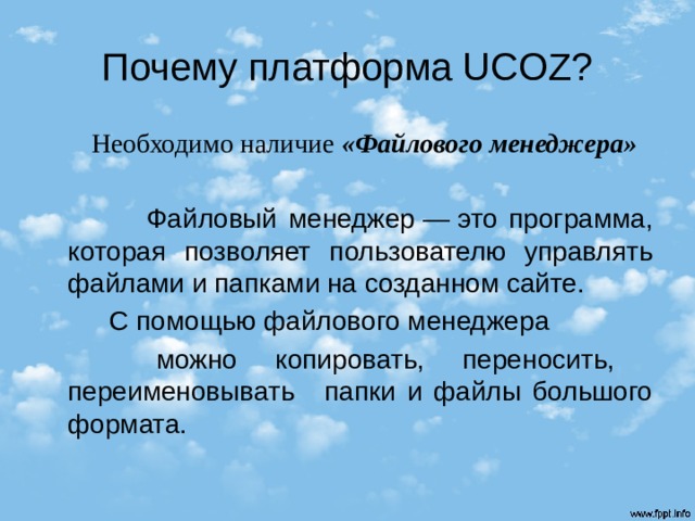 Почему платформа UCOZ?  Необходимо наличие «Файлового менеджера»  Файловый менеджер —   это программа, которая позволяет пользователю управлять файлами и папками на созданном сайте.  С помощью файлового менеджера  можно копировать, переносить, переименовывать   папки и файлы большого формата. 