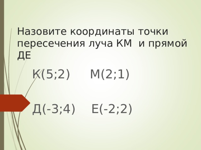 Назовите координаты точки пересечения луча КМ  и прямой ДЕ К(5;2) М ( 2;1) Д(-3;4) Е(-2;2)  