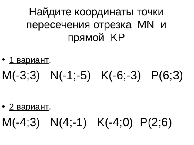 Найдите координаты точки пересечения отрезка MN и прямой KP 1 вариант . M( -3;3 ) N(- 1;-5 ) K( -6;-3 ) P( 6;3 ) 2 вариант . M( -4;3 ) N( 4;-1 ) K( -4;0 ) P(2 ;6 )  
