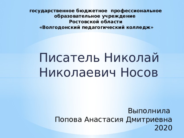 государственное бюджетное профессиональное образовательное учреждение Ростовской области  «Волгодонский педагогический колледж» Писатель Николай Николаевич Носов Выполнила Попова Анастасия Дмитриевна 2020 