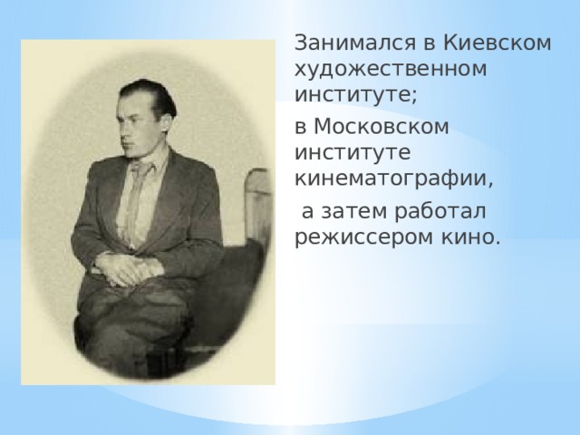 Занимался в Киевском художественном институте; в Московском институте кинематографии,  а затем работал режиссером кино. 