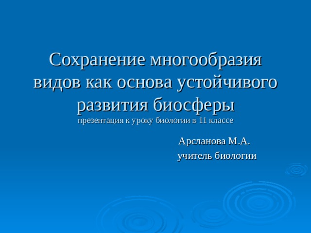 Сохранение многообразия видов как основа устойчивого развития биосферы  презентация к уроку биологии в 11 классе Арсланова М.А.  учитель биологии 