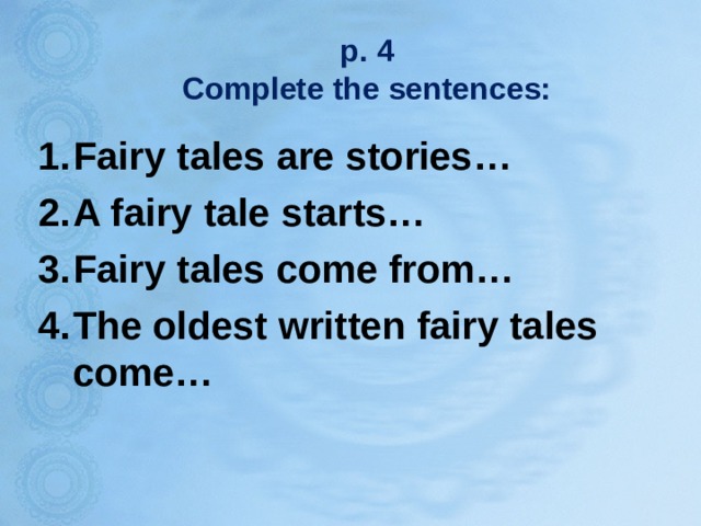p. 4  Complete the sentences: Fairy tales are stories… A fairy tale starts… Fairy tales come from… The oldest written fairy tales come…  