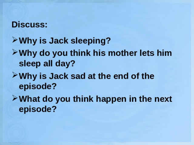 Discuss: Why is Jack sleeping? Why do you think his mother lets him sleep all day? Why is Jack sad at the end of the episode? What do you think happen in the next episode? 