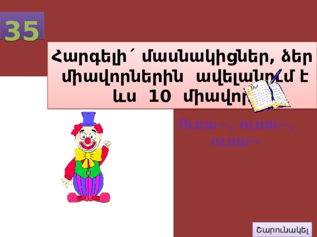  35 Հարգելի´ մասնակիցներ, ձեր միավորներին ավելանում է ևս 10 միավոր Ուռա~, ուռա~, ուռա~ Շարունակել 