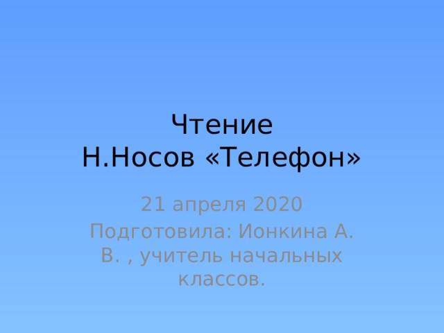 Чтение  Н.Носов «Телефон» 21 апреля 2020 Подготовила: Ионкина А. В. , учитель начальных классов. 