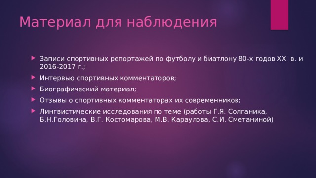 Материал для наблюдения Записи спортивных репортажей по футболу и биатлону 80-х годов XX в. и 2016-2017 г.; Интервью спортивных комментаторов; Биографический материал; Отзывы о спортивных комментаторах их современников; Лингвистические исследования по теме (работы Г.Я. Солганика, Б.Н.Головина, В.Г. Костомарова, М.В. Караулова, С.И. Сметаниной) 