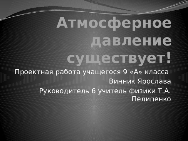 Атмосферное давление существует! Проектная работа учащегося 9 «А» класса Винник Ярослава Руководитель 6 учитель физики Т.А. Пелипенко 
