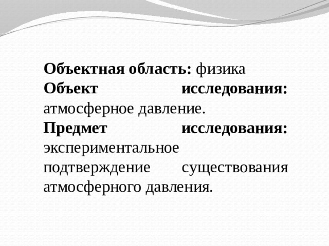 Объектная область: физика Объект исследования: атмосферное давление. Предмет исследования: экспериментальное подтверждение существования атмосферного давления. 