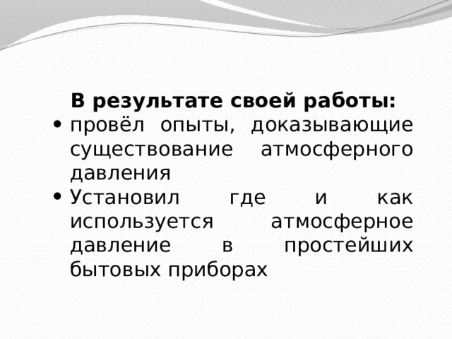 В результате своей работы: провёл опыты, доказывающие существование атмосферного давления Установил где и как используется атмосферное давление в простейших бытовых приборах 