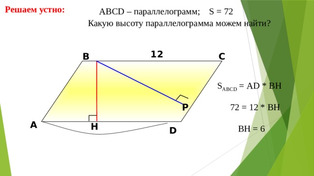 Решаем устно: АBCD – параллелограмм; S = 72  Какую высоту параллелограмма можем найти? 12 В С S ABCD = АD * BH 72 = 12 * BH Р А H BH = 6 D 11 