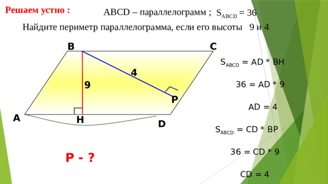 Решаем устно : АBCD – параллелограмм ; S ABCD = 36  Найдите периметр параллелограмма, если его высоты 9 и 4 В С S ABCD = АD * BH 4 9 36 = AD * 9 Р AD = 4 А H D Л.И. Звавич, Е.В. Потоскуев «Тестовые задания по геометрии» S ABCD = СD * BР 36 = СD * 9 Р - ? СD = 4 12 12 