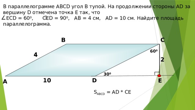 В параллелограмме АВСD угол В тупой. На продолжении стороны АD за вершину D отмечена точка Е так, что  ЕСD = 60 0 , СЕD = 90 0 , АВ = 4 см, АD = 10 см. Найдите площадь параллелограмма. В С 60 0 4 4 2 Б.Г. Зив, В.М. Мейлер «Дидактические материалы по геометрии для 8 класса» 30 0 D 10 Е А S ABCD = АD * СЕ 15 15 