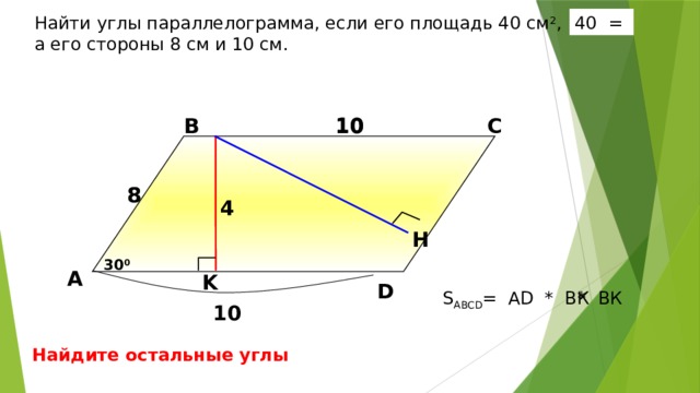 40 = Найти углы параллелограмма, если его площадь 40 см 2 , а его стороны 8 см и 10 см. 10 В С 10 8 8 4  H Б.Г. Зив, В.М. Мейлер «Дидактические материалы по геометрии для 8 класса». 30 0 А K D * BК S ABCD = AD * BК 10 Найдите остальные углы 16 16 