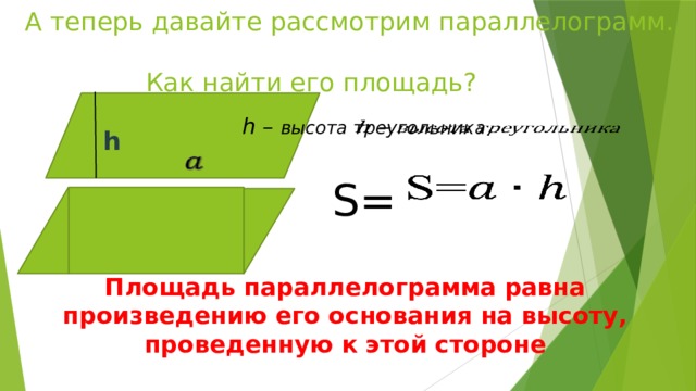 А теперь давайте рассмотрим параллелограмм.  Как найти его площадь? h – высота треугольника    S= h   Площадь параллелограмма равна произведению его основания на высоту, проведенную к этой стороне 