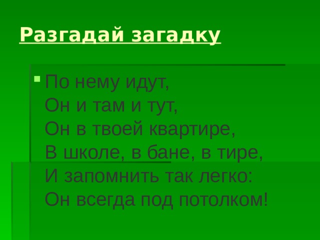 Разгадай загадку По нему идут,   Он и там и тут,   Он в твоей квартире,   В школе, в бане, в тире,   И запомнить так легко:   Он всегда под потолком! 