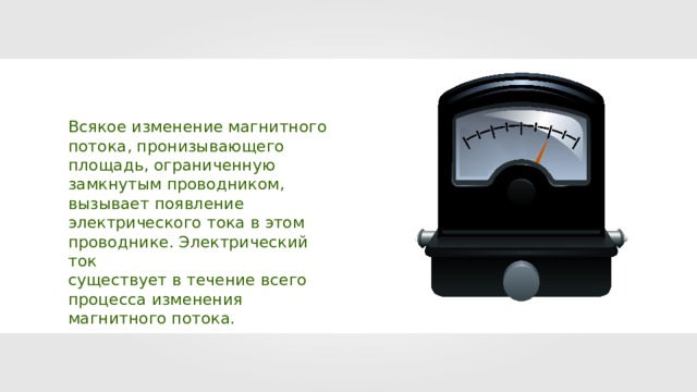 Всякое изменение магнитного потока, пронизывающего площадь, ограниченную замкнутым проводником, вызывает появление электрического тока в этом проводнике. Электрический ток существует в течение всего процесса изменения магнитного потока. 10 