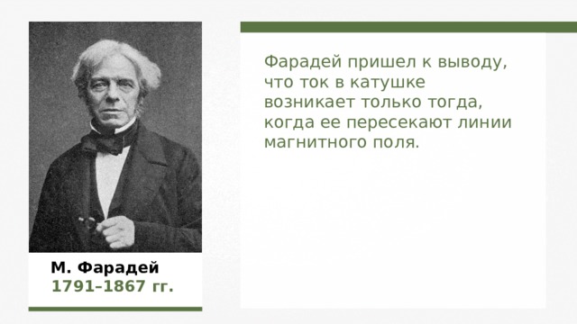 Фарадей пришел к выводу, что ток в катушке возникает только тогда, когда ее пересекают линии магнитного поля. М. Фарадей  1791–1867  гг. 