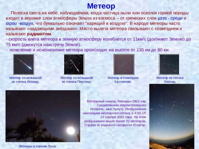 Метеор  Полоска света на небе, наблюдаемая, когда частица пыли или осколок горной породы входит в верхние слои атмосферы Земли из космоса – от греческих слов μετα - среди и αιρου - воздух , что буквально означает 