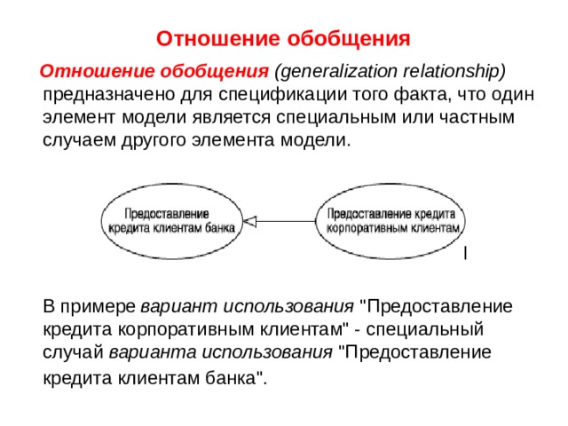 Отношение обобщения  Отношение  обобщения  (generalization relationship) предназначено для спецификации того факта, что один элемент модели является специальным или частным случаем другого элемента модели.  В примере  вариант использования  