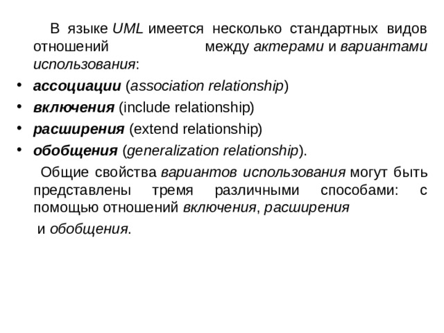  В языке  UML  имеется несколько стандартных видов отношений между  актерами  и  вариантами использования : ассоциации  ( association relationship ) включения  (include relationship) расширения  (extend relationship) обобщения   ( generalization relationship ).  Общие свойства  вариантов использования  могут быть представлены тремя различными способами: с помощью отношений  включения ,  расширения    и  обобщения . 