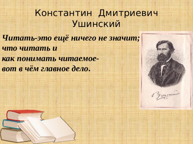 Константин Дмитриевич Ушинский Читать-это ещё ничего не значит; что читать и как понимать читаемое- вот в чём главное дело . 