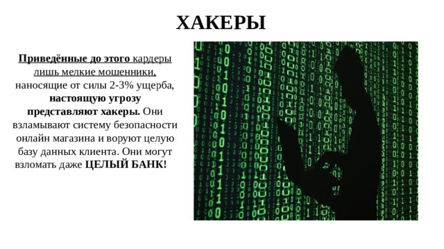 ХАКЕРЫ Приведённые до этого кардеры лишь мелкие мошенники, наносящие от силы 2-3% ущерба, настоящую угрозу представляют хакеры. Они взламывают систему безопасности онлайн магазина и воруют целую базу данных клиента. Они могут взломать даже ЦЕЛЫЙ БАНК!   