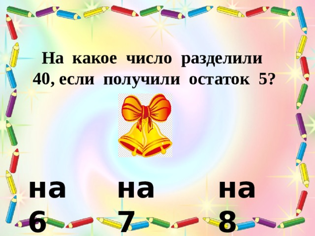  На какое число разделили 40, если получили остаток 5? на 6 на 7 на 8 