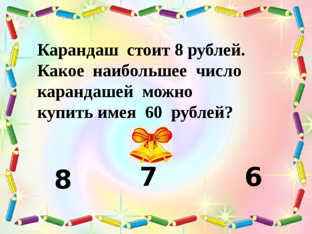 Карандаш стоит 8 рублей. Какое наибольшее число карандашей можно купить имея 60 рублей? 7 6 8 