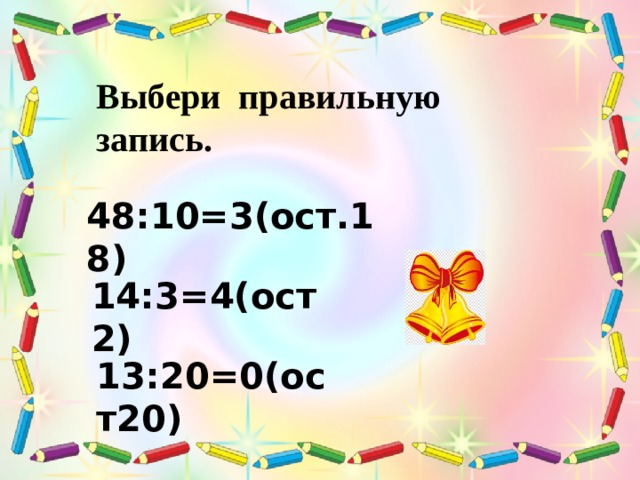 Выбери правильную запись. 48:10=3(ост.18) 14:3=4(ост2) 13:20=0(ост20) 