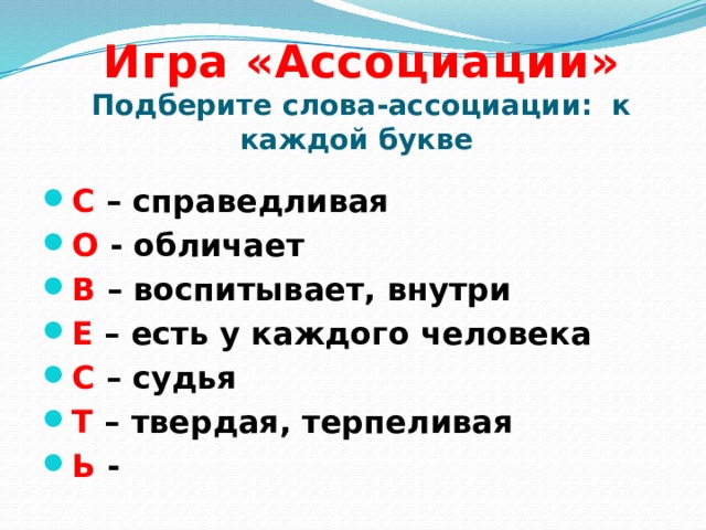 Игра «Ассоциации»  Подберите слова-ассоциации: к каждой букве С – справедливая О - обличает В – воспитывает, внутри Е – есть у каждого человека С – судья Т – твердая, терпеливая Ь - 