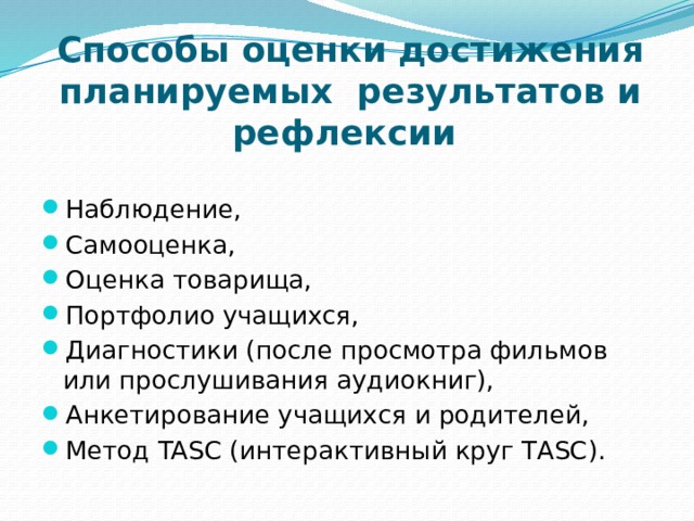 Способы оценки достижения планируемых результатов и рефлексии Наблюдение, Самооценка, Оценка товарища, Портфолио учащихся, Диагностики (после просмотра фильмов или прослушивания аудиокниг), Анкетирование учащихся и родителей, Метод TASC (интерактивный круг ТASC). 