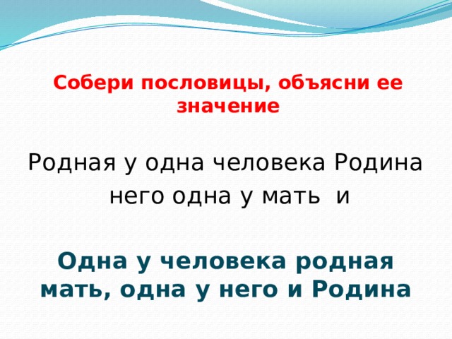 Собери пословицы, объясни ее значение Родная у одна человека Родина  него одна у мать и Одна у человека родная мать, одна у него и Родина  