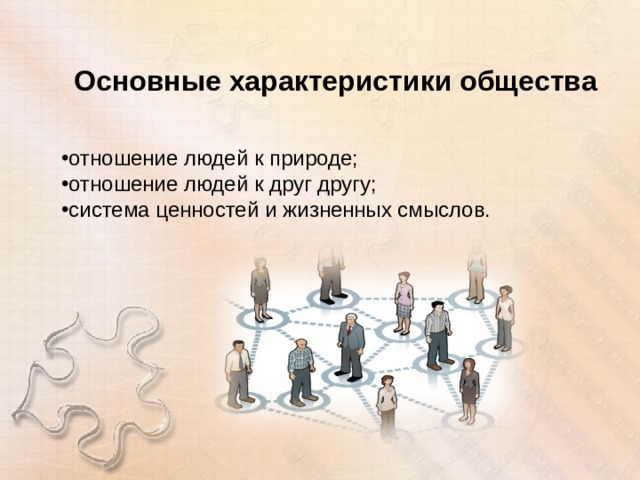 Основные характеристики общества отношение людей к природе; отношение людей к друг другу; система ценностей и жизненных смыслов. 