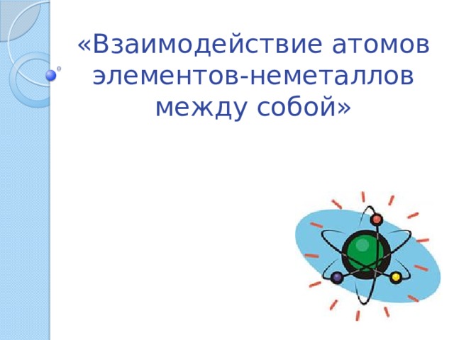 «Взаимодействие атомов элементов-неметаллов между собой» 