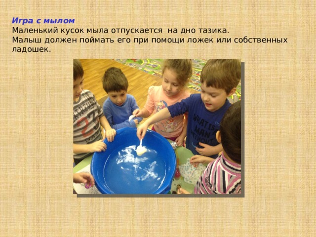 Игра с мылом Маленький кусок мыла отпускается на дно тазика. Малыш должен поймать его при помощи ложек или собственных ладошек. 