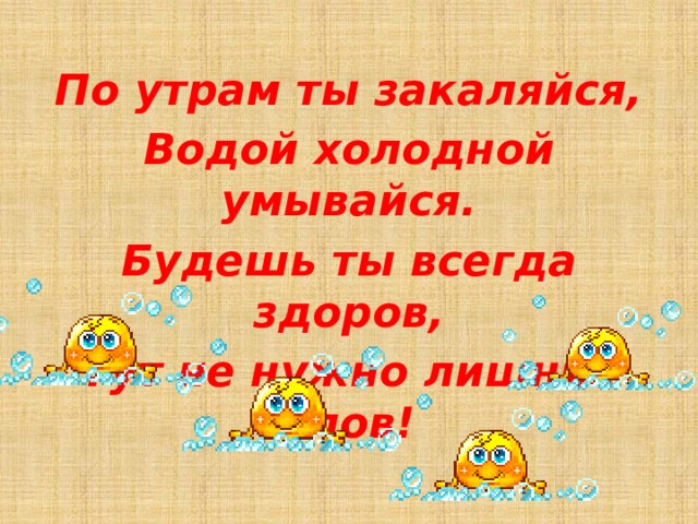 По утрам ты закаляйся, Водой холодной умывайся. Будешь ты всегда здоров, Тут не нужно лишних слов!  