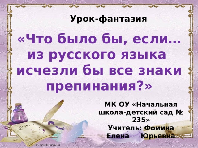 Урок-фантазия «Что было бы, если… из русского языка исчезли бы все знаки препинания?»  МК ОУ «Начальная школа-детский сад № 235» Учитель: Фомина Елена Юрьевна  