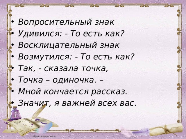 Вопросительный знак Удивился: - То есть как? Восклицательный знак Возмутился: - То есть как? Так, - сказала точка, Точка – одиночка. – Мной кончается рассказ. Значит, я важней всех вас. 