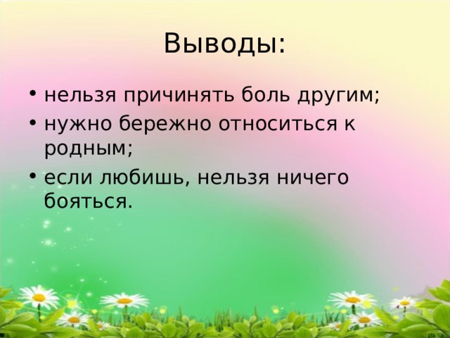 Выводы: нельзя причинять боль другим; нужно бережно относиться к родным; если любишь, нельзя ничего бояться.  