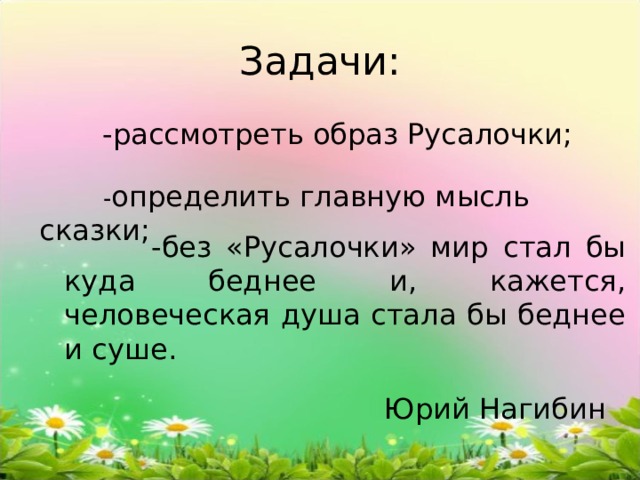 Задачи:   -рассмотреть образ Русалочки;     -без «Русалочки» мир стал бы куда беднее и, кажется, человеческая душа стала бы беднее и суше.      Юрий Нагибин   - определить главную мысль сказки; 