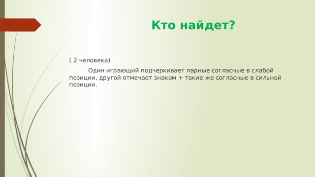  Кто найдет? ( 2 человека)  Один играющий подчеркивает парные согласные в слабой позиции, другой отмечает знаком + такие же согласные в сильной позиции. 