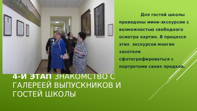 Для гостей школы проведены мини-экскурсии с возможностью свободного осмотра картин. В процессе этих экскурсов многие захотели сфотографироваться с портретами своих предков. 4-й этап Знакомство с галереей выпускников и гостей школы