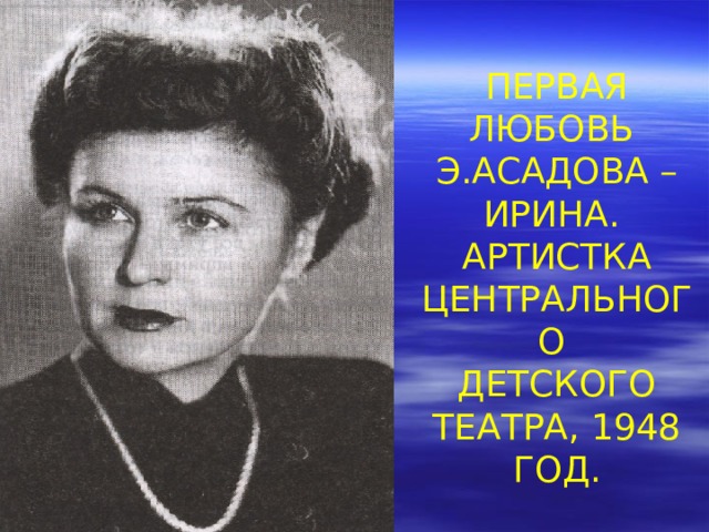 ПЕРВАЯ ЛЮБОВЬ Э.АСАДОВА – ИРИНА. АРТИСТКА ЦЕНТРАЛЬНОГО ДЕТСКОГО ТЕАТРА, 1948 ГОД.